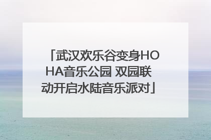 武汉欢乐谷变身HOHA音乐公园 双园联动开启水陆音乐派对