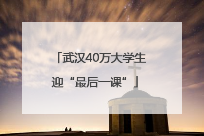 武汉40万大学生迎“最后一课”