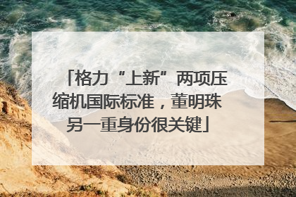 格力“上新”两项压缩机国际标准，董明珠另一重身份很关键