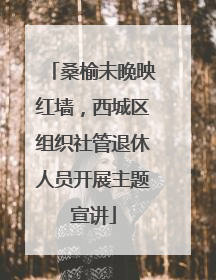 桑榆未晚映红墙，西城区组织社管退休人员开展主题宣讲