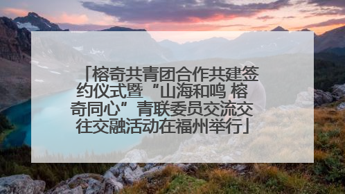 榕奇共青团合作共建签约仪式暨“山海和鸣 榕奇同心”青联委员交流交往交融活动在福州举行