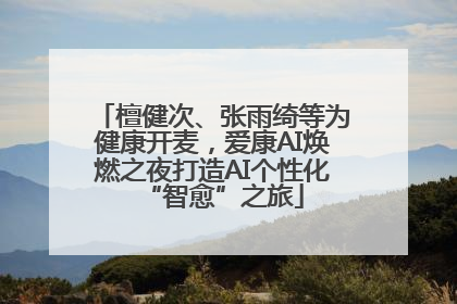 檀健次、张雨绮等为健康开麦，爱康AI焕燃之夜打造AI个性化“智愈”之旅