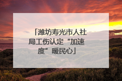 潍坊寿光市人社局工伤认定“加速度”暖民心