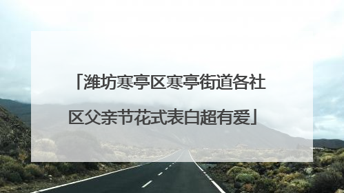 潍坊寒亭区寒亭街道各社区父亲节花式表白超有爱