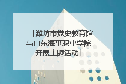 潍坊市党史教育馆与山东海事职业学院开展主题活动