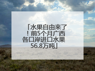 水果自由来了！前5个月广西各口岸进口水果56.8万吨