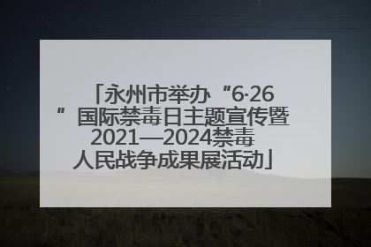 永州市举办“6·26”国际禁毒日主题宣传暨2021—2024禁毒人民战争成果展活动