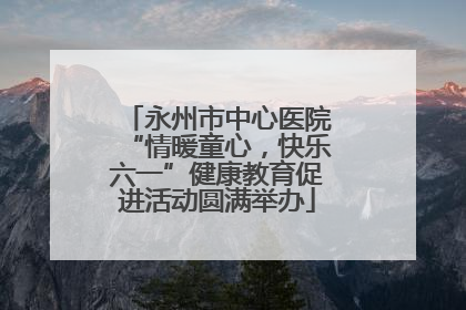 永州市中心医院“情暖童心，快乐六一”健康教育促进活动圆满举办