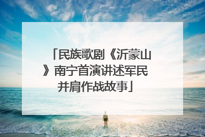民族歌剧《沂蒙山》南宁首演讲述军民并肩作战故事