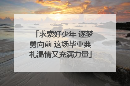 求索好少年 逐梦勇向前 这场毕业典礼温情又充满力量