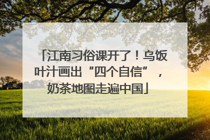 江南习俗课开了！乌饭叶汁画出“四个自信”，奶茶地图走遍中国