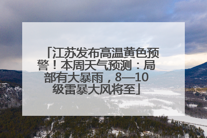 江苏发布高温黄色预警！本周天气预测：局部有大暴雨，8—10级雷暴大风将至