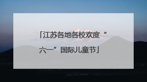 江苏各地各校欢度“六一”国际儿童节