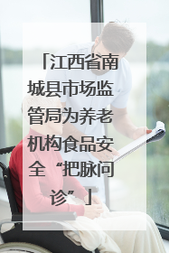 江西省南城县市场监管局为养老机构食品安全“把脉问诊”