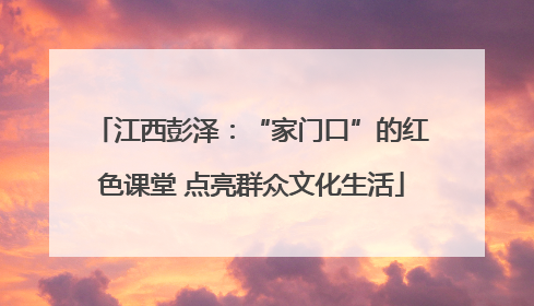 江西彭泽：“家门口”的红色课堂 点亮群众文化生活