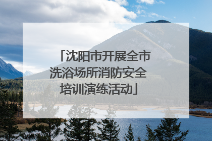 沈阳市开展全市洗浴场所消防安全培训演练活动