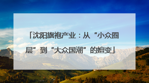 沈阳旗袍产业：从“小众圈层”到“大众国潮”的嬗变