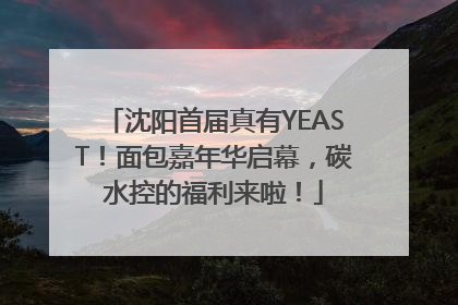 沈阳首届真有YEAST！面包嘉年华启幕，碳水控的福利来啦！