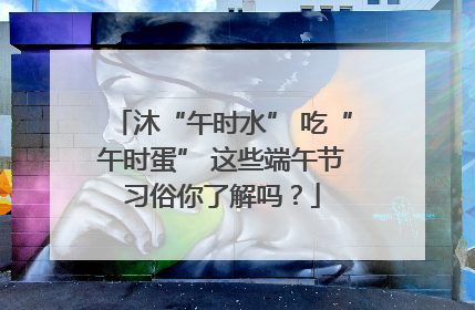 沐“午时水” 吃“午时蛋” 这些端午节习俗你了解吗？