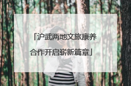 沪武两地文旅康养合作开启崭新篇章