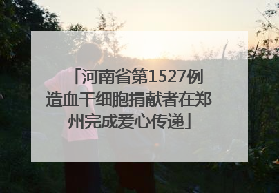 河南省第1527例造血干细胞捐献者在郑州完成爱心传递