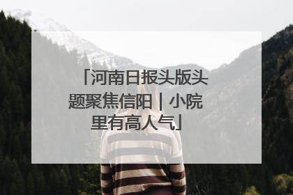 河南日报头版头题聚焦信阳｜小院里有高人气