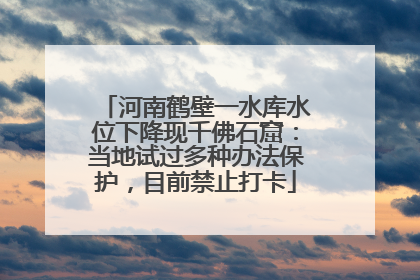 河南鹤壁一水库水位下降现千佛石窟：当地试过多种办法保护，目前禁止打卡