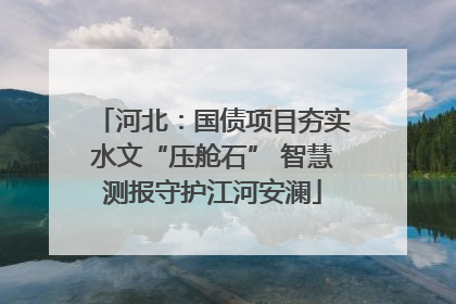河北：国债项目夯实水文“压舱石” 智慧测报守护江河安澜