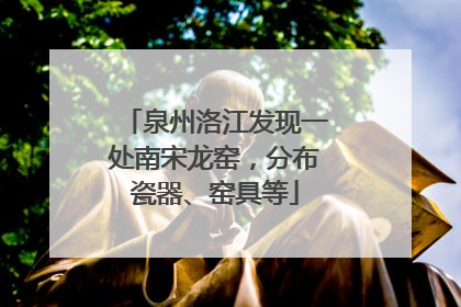 泉州洛江发现一处南宋龙窑，分布瓷器、窑具等