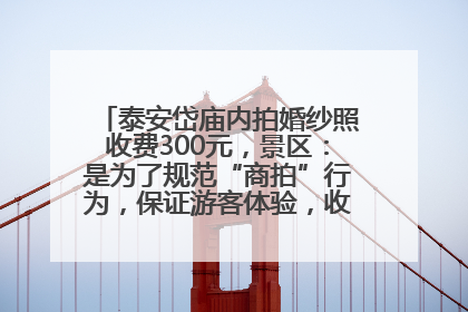泰安岱庙内拍婚纱照收费300元，景区：是为了规范“商拍”行为，保证游客体验，收取费用全部上交国库