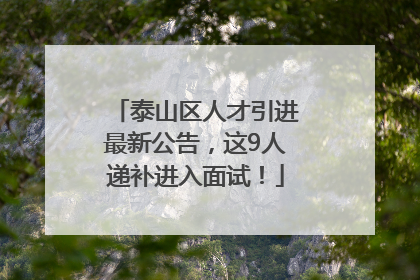 泰山区人才引进最新公告，这9人递补进入面试！