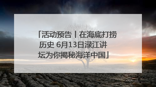 活动预告丨在海底打捞历史 6月13日渌江讲坛为你揭秘海洋中国