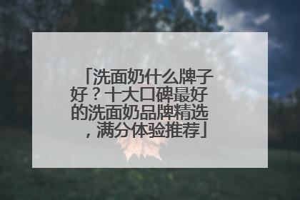 洗面奶什么牌子好？十大口碑最好的洗面奶品牌精选，满分体验推荐