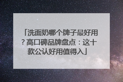 洗面奶哪个牌子最好用？高口碑品牌盘点：这十款公认好用值得入