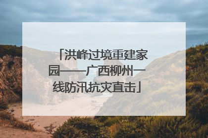 洪峰过境重建家园——广西柳州一线防汛抗灾直击