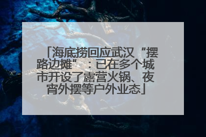 海底捞回应武汉“摆路边摊”：已在多个城市开设了露营火锅、夜宵外摆等户外业态