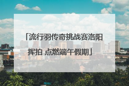 流行羽传奇挑战赛洛阳挥拍 点燃端午假期