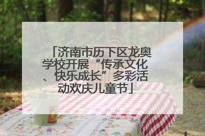 济南市历下区龙奥学校开展“传承文化、快乐成长”多彩活动欢庆儿童节