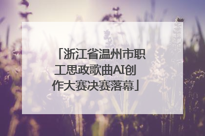 浙江省温州市职工思政歌曲AI创作大赛决赛落幕