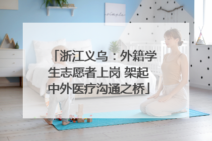 浙江义乌：外籍学生志愿者上岗 架起中外医疗沟通之桥