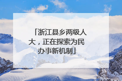 浙江县乡两级人大，正在探索为民办事新机制