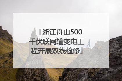 浙江舟山500千伏联网输变电工程开展双线检修