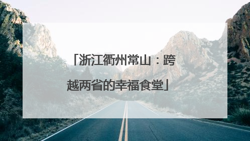 浙江衢州常山：跨越两省的幸福食堂