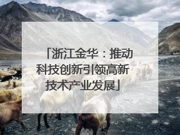 浙江金华：推动科技创新引领高新技术产业发展