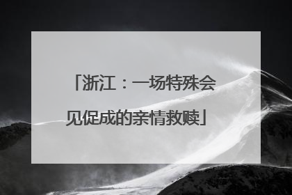 浙江：一场特殊会见促成的亲情救赎