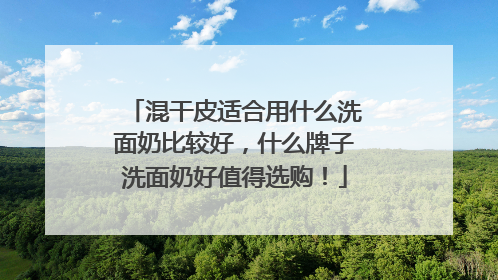 混干皮适合用什么洗面奶比较好，什么牌子洗面奶好值得选购！