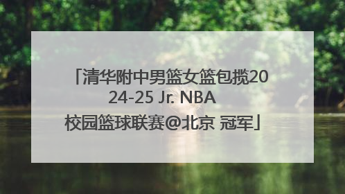 清华附中男篮女篮包揽2024-25 Jr. NBA校园篮球联赛@北京 冠军