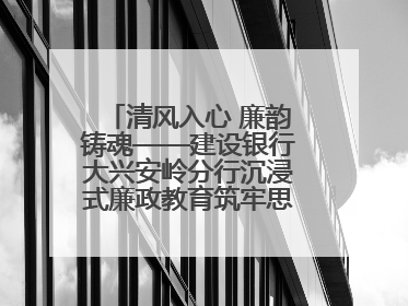 清风入心 廉韵铸魂——建设银行大兴安岭分行沉浸式廉政教育筑牢思想防线