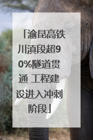渝昆高铁川滇段超90%隧道贯通 工程建设进入冲刺阶段
