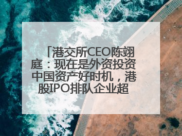 港交所CEO陈翊庭：现在是外资投资中国资产好时机，港股IPO排队企业超160家